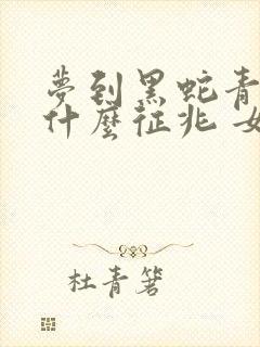 梦到黑蛇青蛇是什么征兆 女性周公解梦