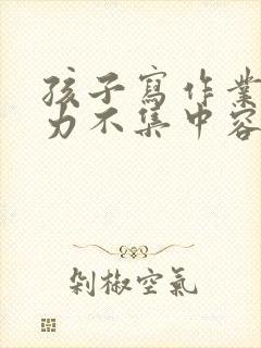 孩子写作业注意力不集中容易走神怎么办