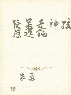 发呆走神孩子反应迟钝