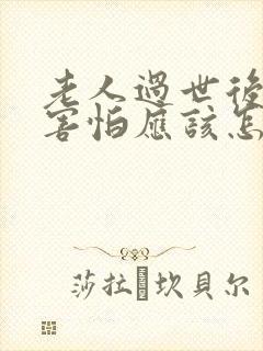 老人过世后家里害怕应该怎么搞