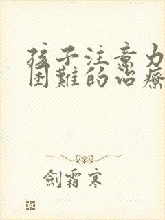 孩子注意力集中困难的治疗方法