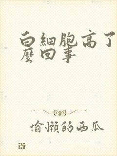 白细胞高了是怎么回事