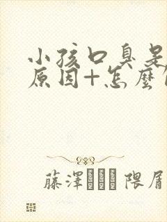 小孩口臭是什么原因+怎么解决