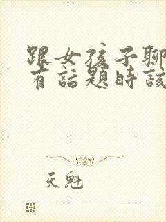 跟女孩子聊天没有话题时该聊什么