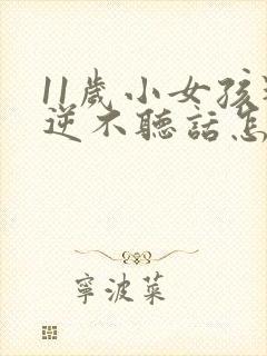 11岁小女孩叛逆不听话怎么办