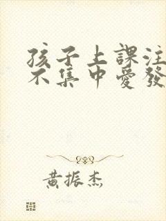 孩子上课注意力不集中爱发呆是怎么回事