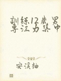 训练12岁男孩专注力集中的办法