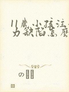 11岁小孩注意力缺陷怎么回事