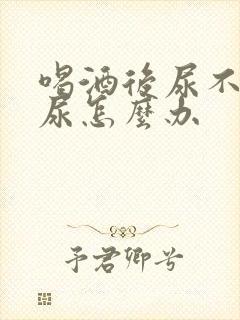 喝酒后尿不出来尿怎么办