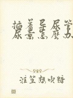 插着导尿管还有尿意怎么办