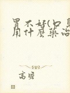 胃不好(口臭)用什么药治疗