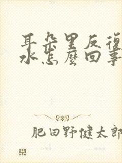 耳朵里反复流黄水怎么回事