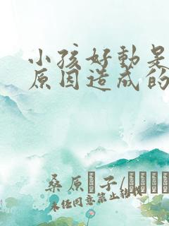 小孩好动是什么原因造成的