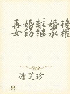 再婚离婚后继子女的继承权