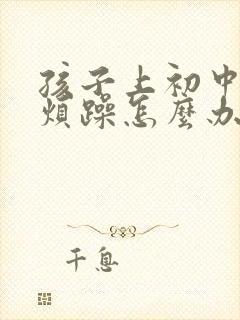 孩子上初中厌学烦躁怎么办