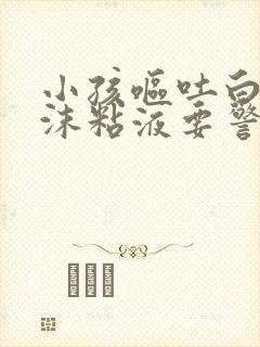 小孩呕吐白色泡沫粘液要警惕