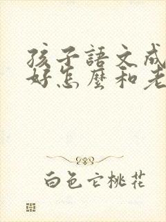 孩子语文成绩不好怎么和老师沟通