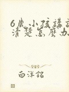 6岁小孩讲话不清楚怎么办