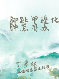 脚趾甲边化脓红肿怎么办