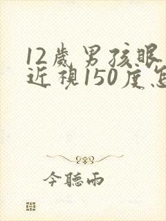 12岁男孩眼睛近视150度怎么办