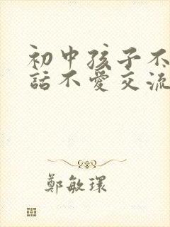 初中孩子不爱说话不爱交流怎么办