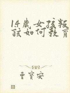 14岁女孩叛逆该如何教育