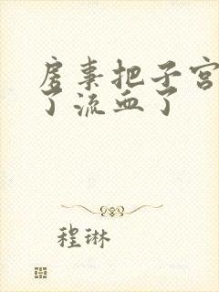 房事把子宫弄破了流血了