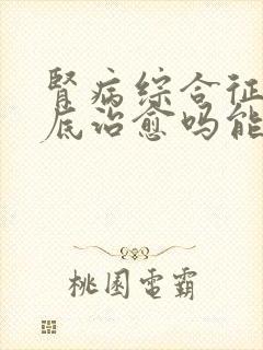 肾病综合征能彻底治愈吗能活多久