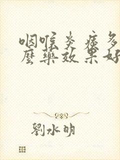 咽喉炎痰多吃什么药效果好