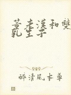 董老汉和双性产乳生子