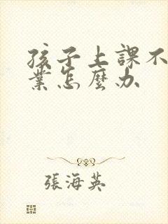 孩子上课不写作业怎么办