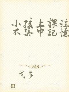 小孩上课注意力不集中记忆力差如何改善