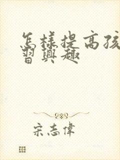 怎样提高孩子学习兴趣