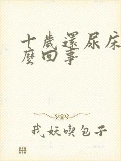 十岁还尿床是怎么回事