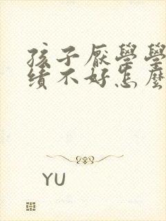 孩子厌学学习成绩不好怎么办