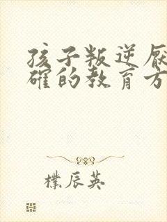 孩子叛逆厌学正确的教育方法