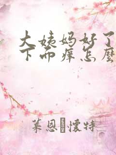 大姨妈好了之后下面痒怎么回事