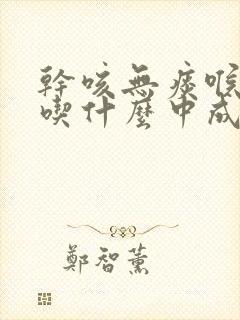 干咳无痰喉咙痒吃什么中成药效果最好