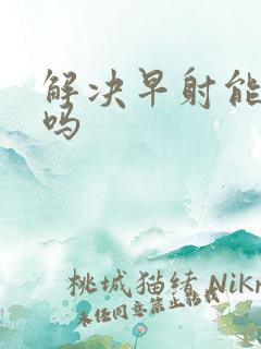 解决早射能治好吗