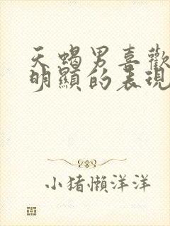 天蝎男喜欢你最明显的表现