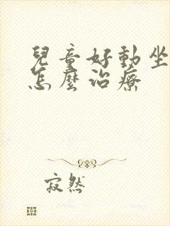 儿童好动坐不住怎么治疗