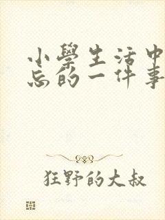 小学生活中最难忘的一件事400字