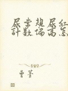 尿常规尿红细胞计数偏高怎么回事