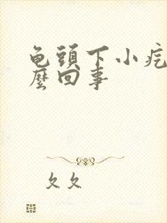 龟头下小疙瘩怎么回事