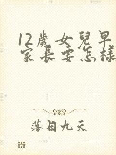 12岁女儿早恋家长要怎样去跟他沟通