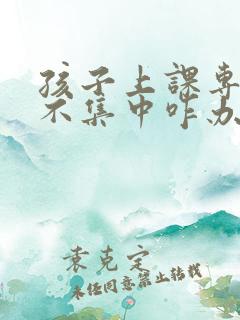 孩子上课专注力不集中咋办