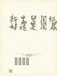 新生儿用纸尿裤好还是用尿布好?