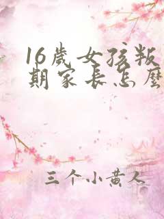 16岁女孩叛逆期家长怎么教育