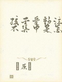 孩子爱动注意力不集中是怎么回事