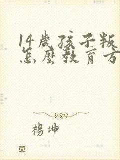 14岁孩子叛逆怎么教育方法